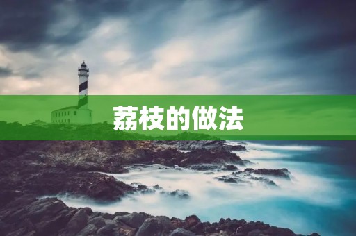 荔枝的做法:口感鲜美,吃出夏日的甜蜜 荔枝的做法:口感鲜美,吃出夏日的甜蜜