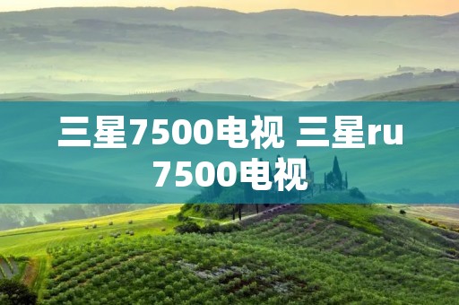 三星7500电视 三星ru7500电视 三星7500电视 三星ru7500电视