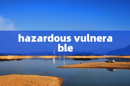 hazardous vulnerable