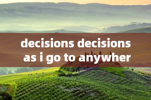 decisions decisions as i go to anywhere i flow