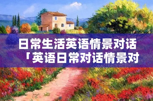 日常生活英语情景对话「英语日常对话情景对话」