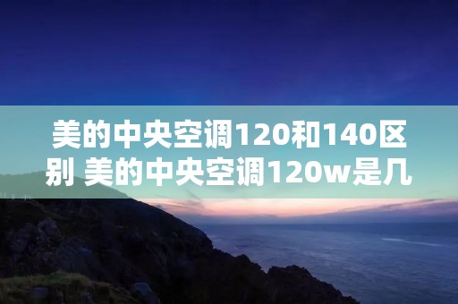 美的中央空调120和140区别 美的中央空调120w是几匹 美的中央空调120和140区别 美的中央空调120w是几匹