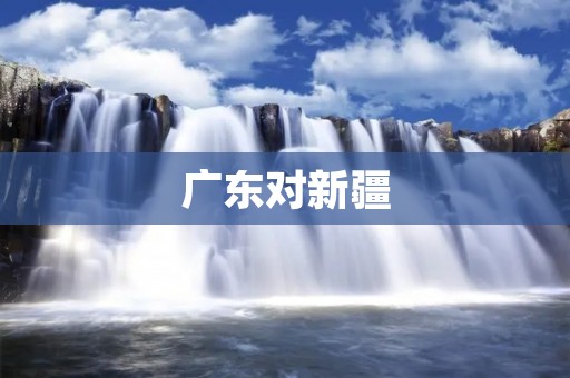 广东对新疆:深化合作,共谋发展 广东对新疆:深化合作,共谋发展