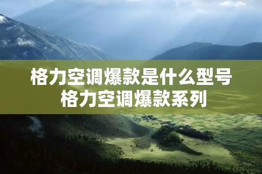 格力空调爆款是什么型号 格力空调爆款系列