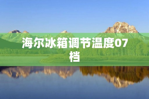 海尔冰箱调节温度07档:如何正确使用和调节海尔冰箱温度? 海尔冰箱调节温度07档:如何正确使用和调节海尔冰箱温度?