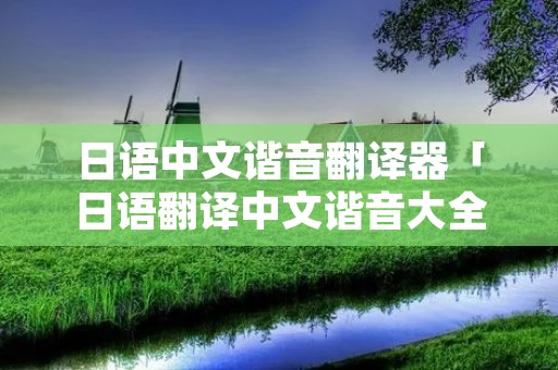 日语中文谐音翻译器「日语翻译中文谐音大全」 日语中文谐音翻译器「日语翻译中文谐音大全」