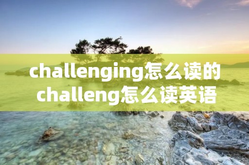 challenging怎么读的 challeng怎么读英语