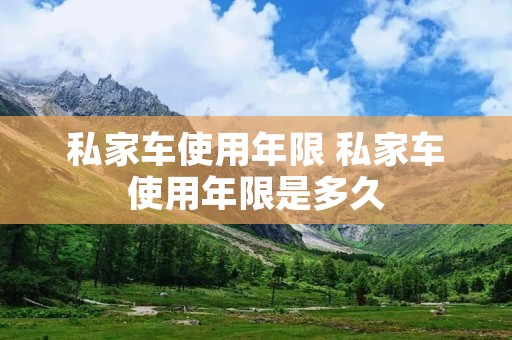 私家车使用年限 私家车使用年限是多久
