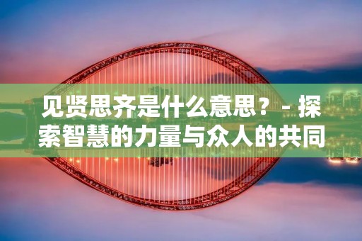 见贤思齐是什么意思?- 探索智慧的力量与众人的共同努力