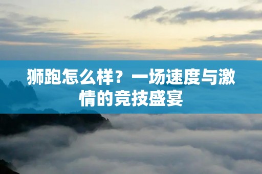 狮跑怎么样?一场速度与**的竞技盛宴 狮跑怎么样?一场速度与**的竞技盛宴
