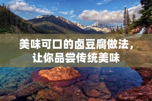 美味可口的卤豆腐做法,让你品尝传统美味 美味可口的卤豆腐做法,让你品尝传统美味
