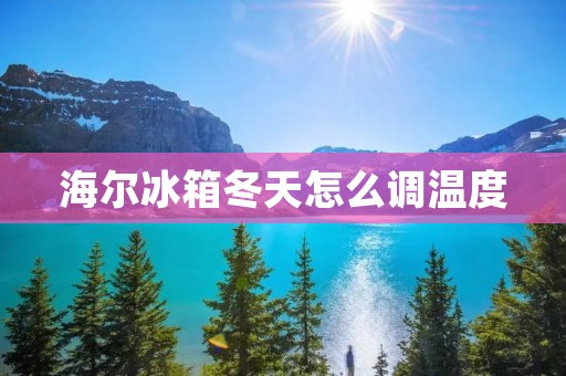海尔冰箱冬天怎么调温度：有效保鲜，温暖冬日