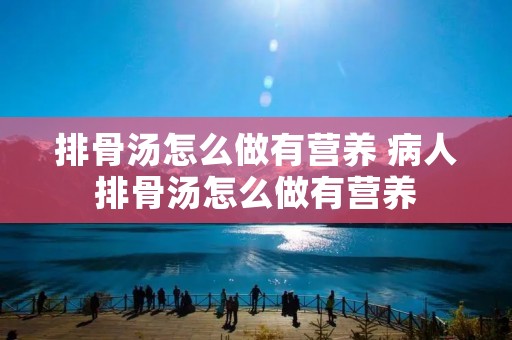 排骨汤怎么做有营养 病人排骨汤怎么做有营养