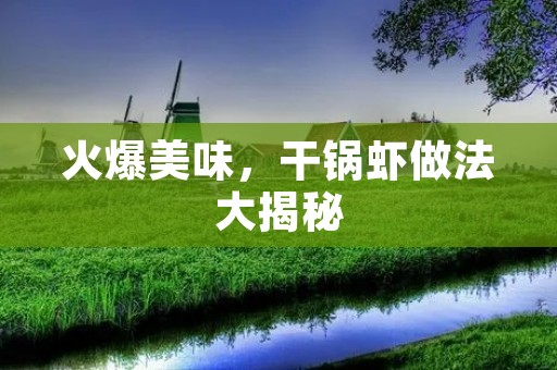火爆美味，干锅虾做法大揭秘