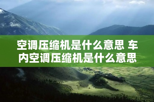 空调压缩机是什么意思 车内空调压缩机是什么意思