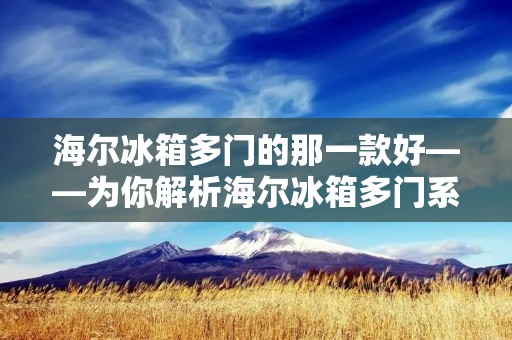 海尔冰箱多门的那一款好——为你解析海尔冰箱多门系列的特点与优势