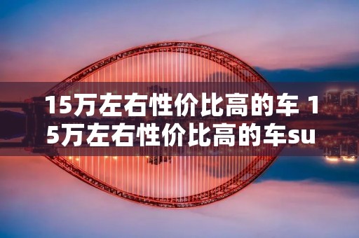 15万左右性价比高的车 15万左右性价比高的车suv