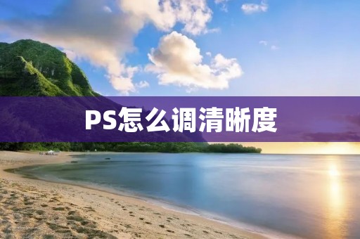 PS怎么调清晰度:详细解析与技巧 PS怎么调清晰度:详细解析与技巧