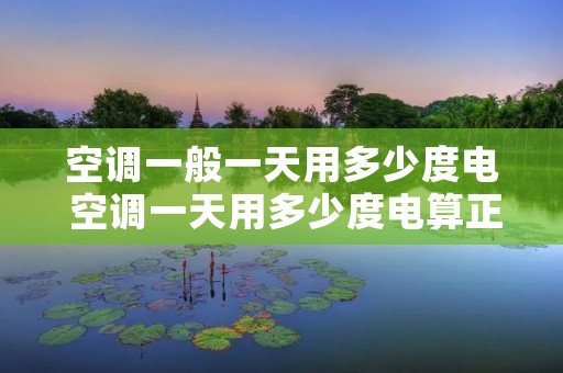 空调一般一天用多少度电 空调一天用多少度电算正常