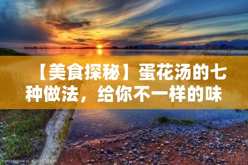 【美食探秘】蛋花汤的七种做法,给你不一样的味蕾享受 【美食探秘】蛋花汤的七种做法,给你不一样的味蕾享受