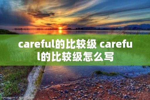 careful的比较级 careful的比较级怎么写