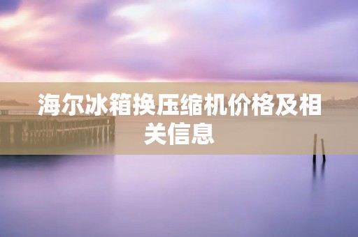 海尔冰箱换压缩机价格及相关信息