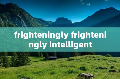 frighteningly frighteningly intelligent