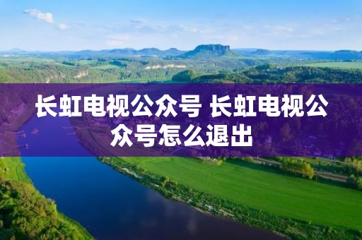 长虹电视公众号 长虹电视公众号怎么退出 长虹电视公众号 长虹电视公众号怎么退出