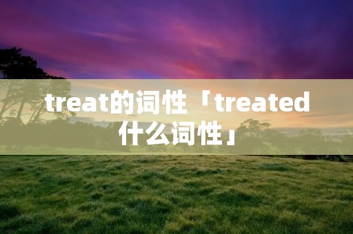 treat的词性「treated什么词性」