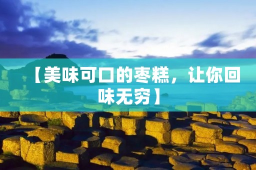 【美味可口的枣糕,让你回味无穷】 【美味可口的枣糕,让你回味无穷】