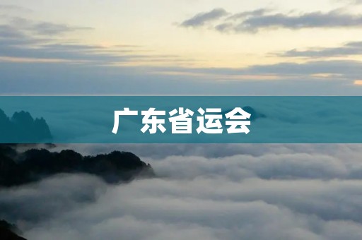 广东省运会:全面展示广东体育风采 广东省运会:全面展示广东体育风采