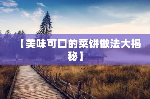 【美味可口的菜饼做法大揭秘】 【美味可口的菜饼做法大揭秘】