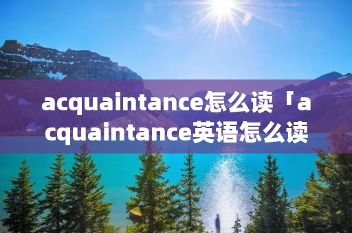 acquaintance怎么读「acquaintance英语怎么读」