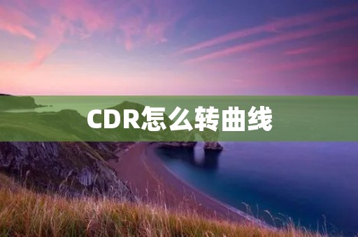 CDR怎么转曲线:详解CDR转曲线的方法和步骤