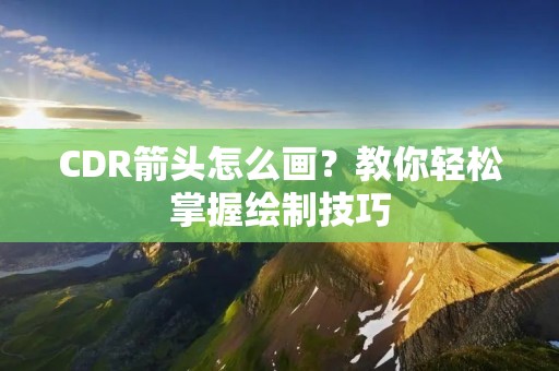 CDR箭头怎么画?教你轻松掌握绘制技巧