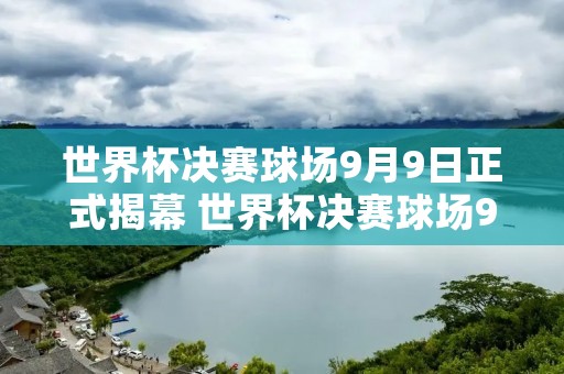 世界杯决赛球场9月9日正式揭幕 世界杯决赛球场9月9日正式揭幕了吗 世界杯决赛球场9月9日正式揭幕 世界杯决赛球场9月9日正式揭幕了吗
