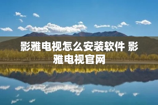 影雅电视怎么安装软件 影雅电视官网