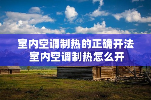 室内空调制热的正确开法 室内空调制热怎么开 室内空调制热的正确开法 室内空调制热怎么开