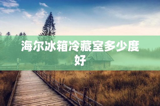 海尔冰箱冷藏室多少度好 海尔冰箱冷藏室多少度好