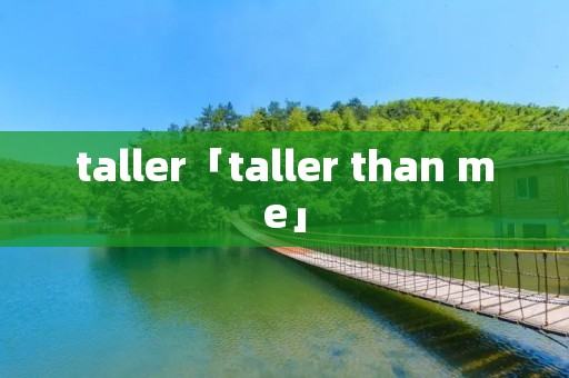 taller「taller than me」 taller「taller than me」