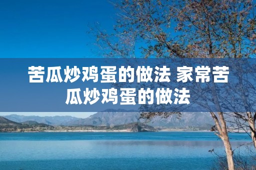 苦瓜炒鸡蛋的做法 家常苦瓜炒鸡蛋的做法