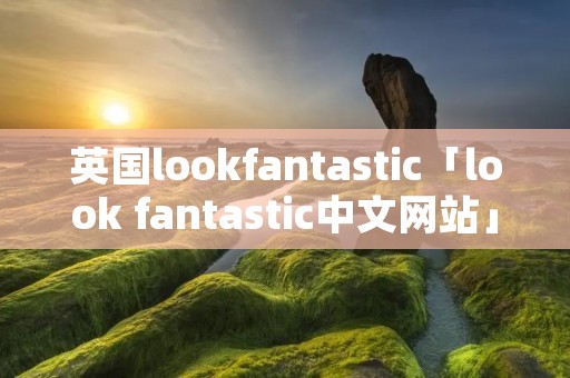 英国lookfantastic「look fantastic中文网站」