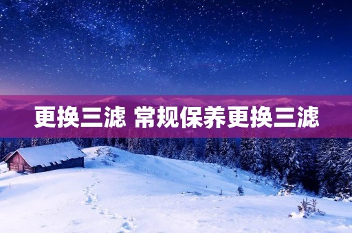更换三滤 常规保养更换三滤