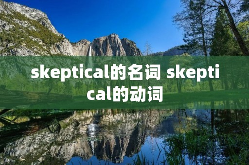 skeptical的名词 skeptical的动词 skeptical的名词 skeptical的动词