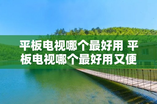 平板电视哪个最好用 平板电视哪个最好用又便宜 平板电视哪个最好用 平板电视哪个最好用又便宜