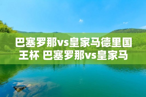 巴塞罗那vs皇家马德里国王杯 巴塞罗那vs皇家马德里直播回放