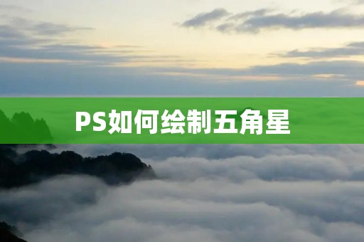 PS如何绘制五角星：详细教程及技巧