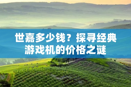 世嘉多少钱?探寻经典游戏机的价格之谜 世嘉多少钱?探寻经典游戏机的价格之谜