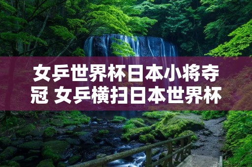 女乒世界杯日本小将夺冠 女乒横扫日本世界杯九连冠