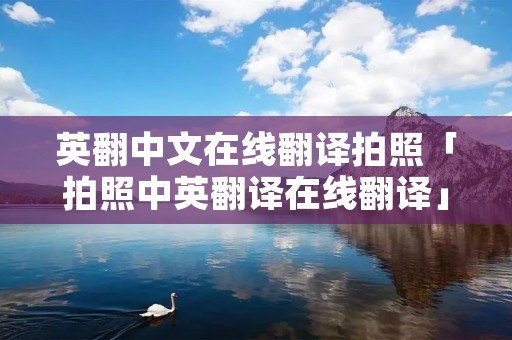 英翻中文在线翻译拍照「拍照中英翻译在线翻译」 英翻中文在线翻译拍照「拍照中英翻译在线翻译」